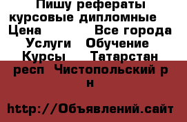 Пишу рефераты курсовые дипломные  › Цена ­ 2 000 - Все города Услуги » Обучение. Курсы   . Татарстан респ.,Чистопольский р-н